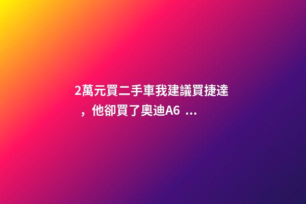 2萬元買二手車我建議買捷達，他卻買了奧迪A6，才三個月就后悔！